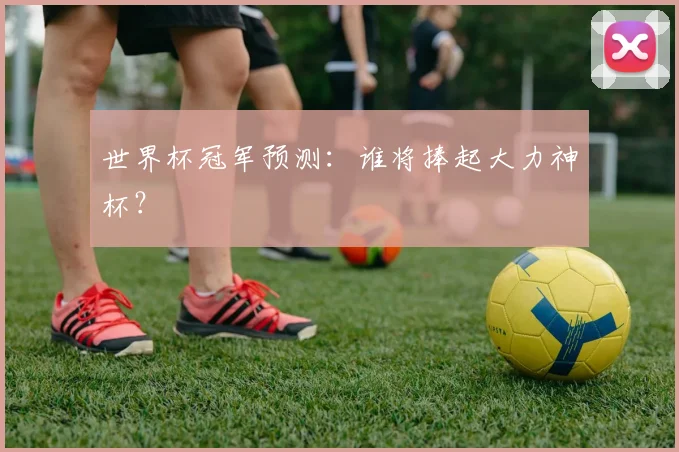世界杯冠军预测：谁将捧起大力神杯？