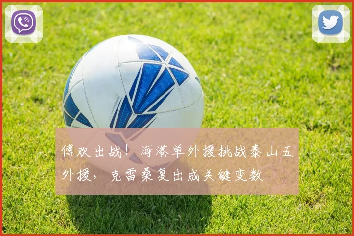 傅欢出战!海港单外援挑战泰山五外援,克雷桑复出成关键变数