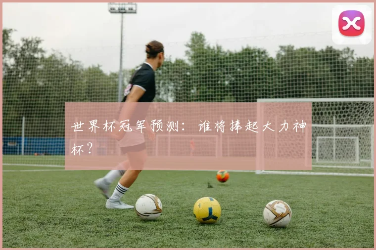世界杯冠军预测：谁将捧起大力神杯？