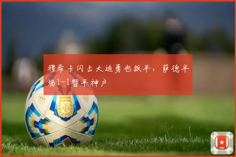 穆希卡闪击大迫勇也扳平，萨德半场1-1暂平神户