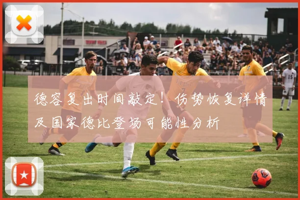 德容复出时间敲定！伤势恢复详情及国家德比登场可能性分析