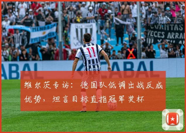 维尔茨专访：德国队低调出战反成优势，坦言目标直指冠军奖杯