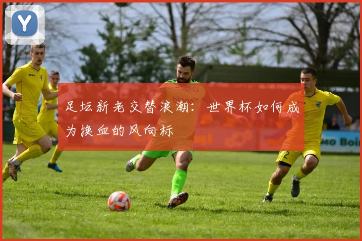足坛新老交替浪潮:世界杯如何成为换血的风向标