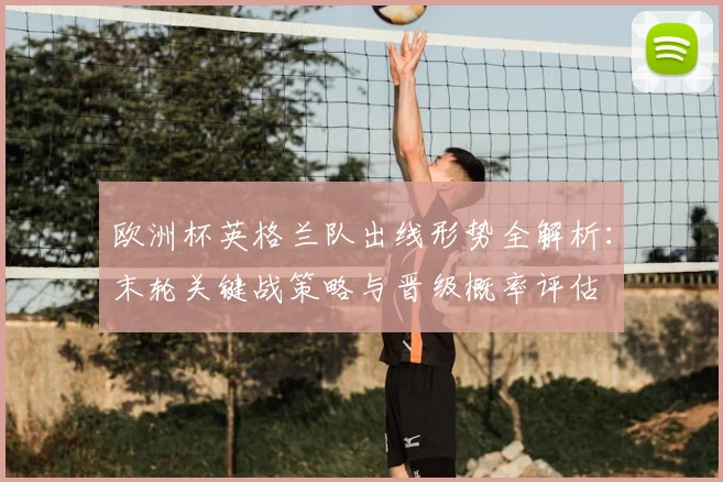 欧洲杯英格兰队出线形势全解析：末轮关键战策略与晋级概率评估