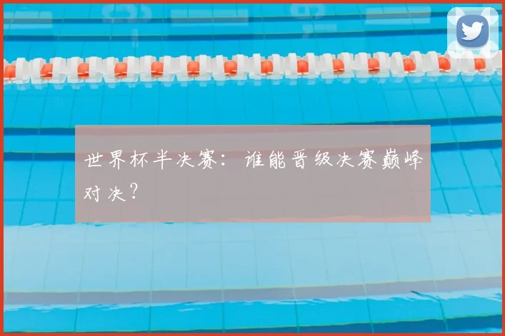 世界杯半决赛：谁能晋级决赛巅峰对决？