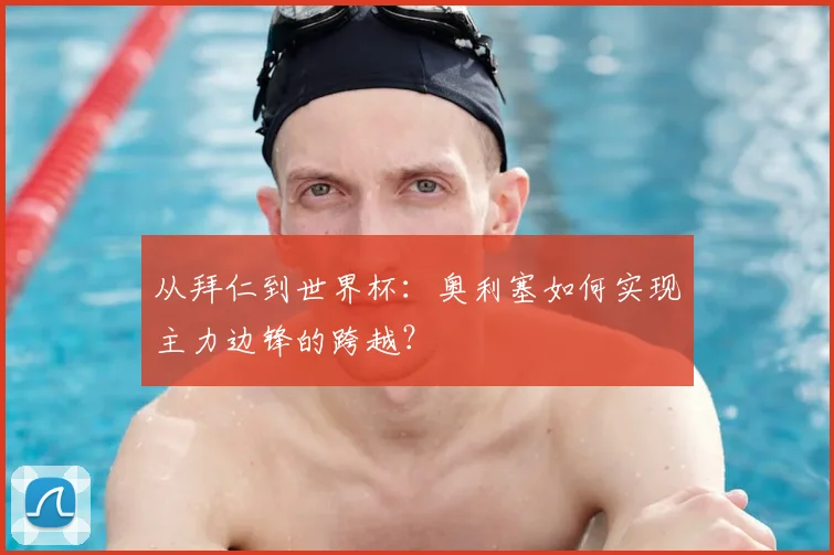 从拜仁到世界杯：奥利塞如何实现主力边锋的跨越？