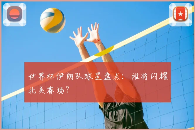 世界杯伊朗队球星盘点：谁将闪耀北美赛场？