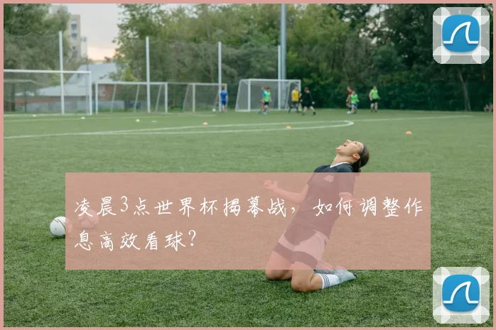 凌晨3点世界杯揭幕战，如何调整作息高效看球？