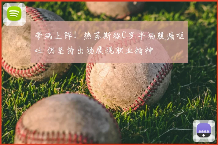 带病上阵！热苏斯称C罗半场腹痛呕吐 仍坚持出场展现职业精神