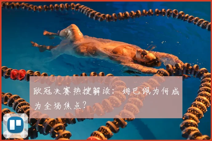 欧冠决赛热搜解读：姆巴佩为何成为全场焦点？