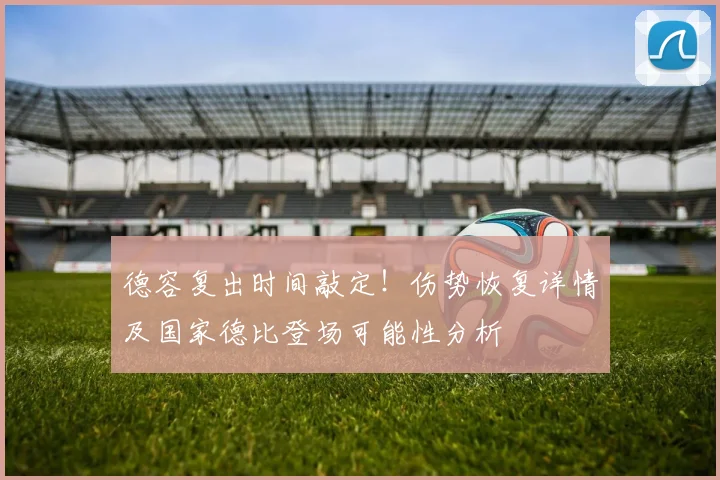 德容复出时间敲定！伤势恢复详情及国家德比登场可能性分析