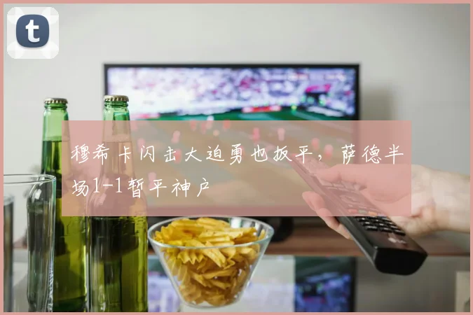 穆希卡闪击大迫勇也扳平,萨德半场1-1暂平神户