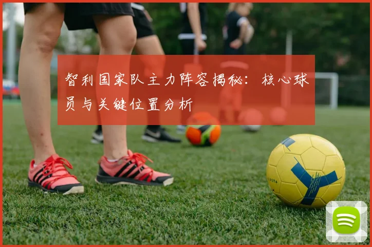 智利国家队主力阵容揭秘：核心球员与关键位置分析