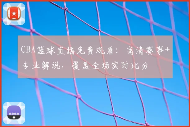 CBA篮球直播免费观看：高清赛事+专业解说，覆盖全场实时比分