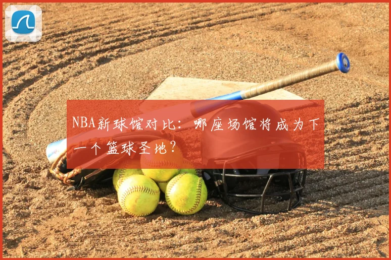 NBA新球馆对比：哪座场馆将成为下一个篮球圣地？